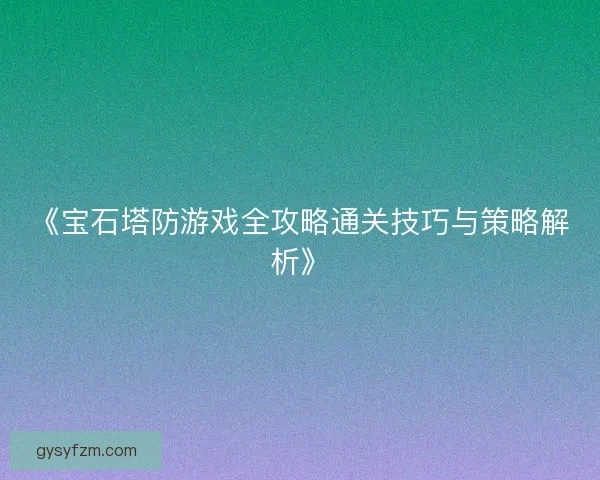 《宝石塔防游戏全攻略通关技巧与策略解析》