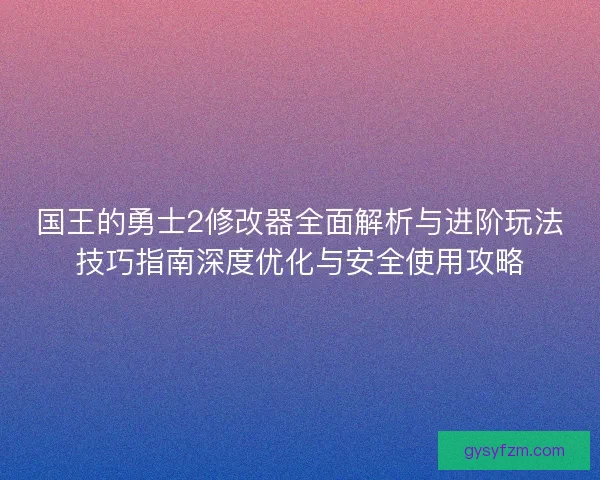 国王的勇士2修改器全面解析与进阶玩法技巧指南深度优化与安全使用攻略
