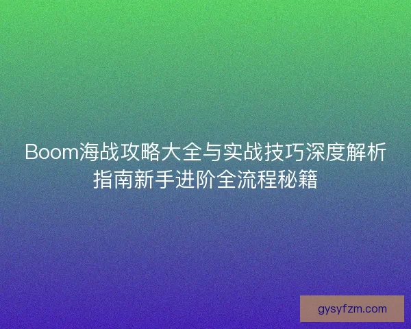 Boom海战攻略大全与实战技巧深度解析指南新手进阶全流程秘籍