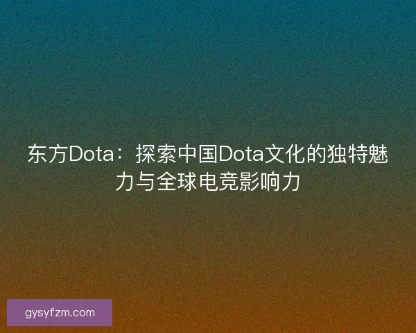 东方Dota：探索中国Dota文化的独特魅力与全球电竞影响力