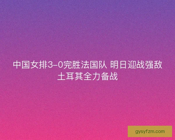 中国女排3-0完胜法国队 明日迎战强敌土耳其全力备战