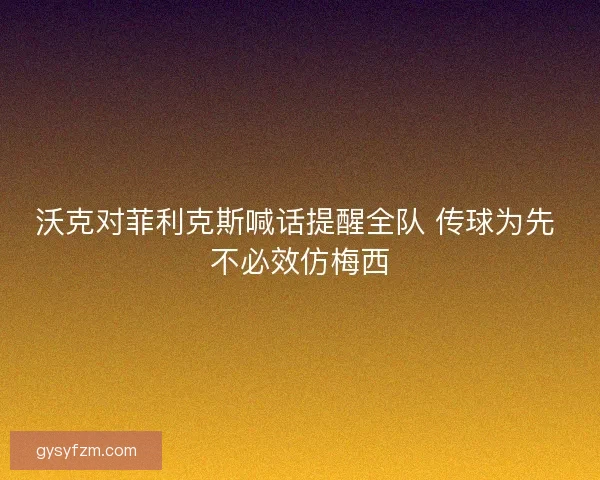 沃克对菲利克斯喊话提醒全队 传球为先 不必效仿梅西