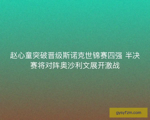 赵心童突破晋级斯诺克世锦赛四强 半决赛将对阵奥沙利文展开激战