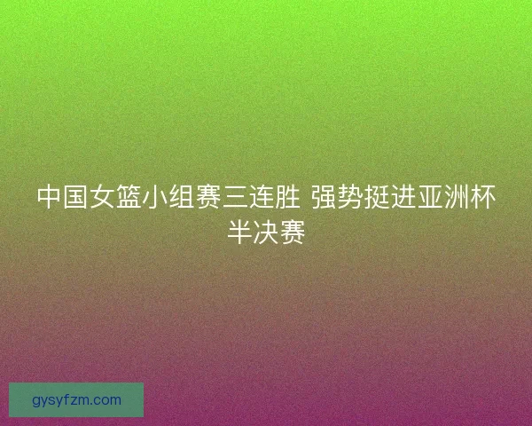 中国女篮小组赛三连胜 强势挺进亚洲杯半决赛