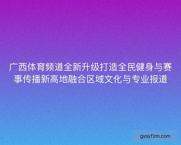 广西体育频道全新升级打造全民健身与赛事传播新高地融合区域文化与专业报道