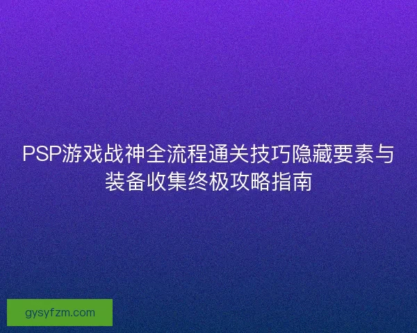 PSP游戏战神全流程通关技巧隐藏要素与装备收集终极攻略指南
